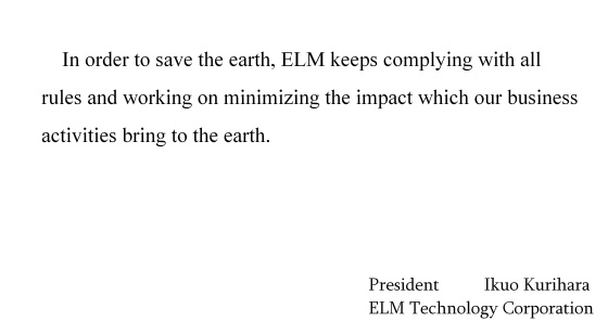 In order to save the earth, ELM keeps complying with all rules and working on minimizing the impact which our business activities bring to the earth.; signeture(President: Ikuo Kurihara; ELM Technology Corporation)