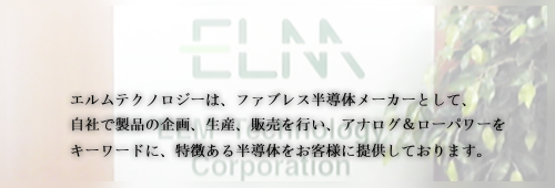 エルムテクノロジーはファブレス半導体メーカーとして、自社で製品の企画、生産、販売を行い、アナログ＆ローパワーをキーワードに、特徴ある半導体をお客様に提供しております。