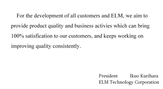 For the development of all customers and ELM, we aim to provide product quality and business activies which can bring 100% satisfication to our customers, and keeps working on improving quality consistently.; signeture(President: Ikuo Kurihara; ELM Technology Corporation)